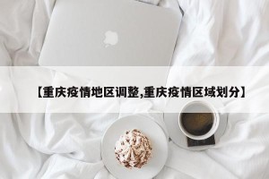 【重庆疫情地区调整,重庆疫情区域划分】