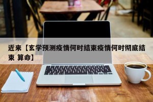 近来【玄学预测疫情何时结束疫情何时彻底结束 算命】