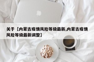关于【内蒙古疫情风险等级最新,内蒙古疫情风险等级最新调整】