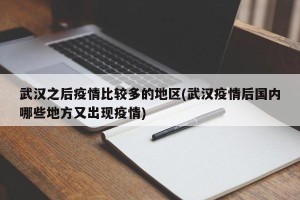 武汉之后疫情比较多的地区(武汉疫情后国内哪些地方又出现疫情)