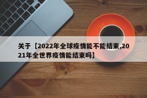 关于【2022年全球疫情能不能结束,2021年全世界疫情能结束吗】