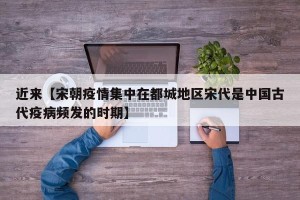 近来【宋朝疫情集中在都城地区宋代是中国古代疫病频发的时期】
