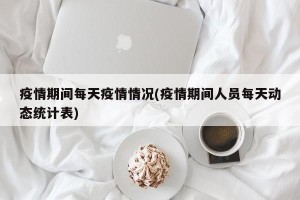疫情期间每天疫情情况(疫情期间人员每天动态统计表)