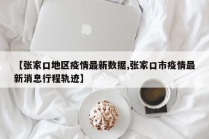 【张家口地区疫情最新数据,张家口市疫情最新消息行程轨迹】