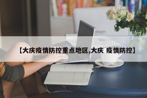 【大庆疫情防控重点地区,大庆 疫情防控】