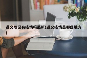 遵义地区有疫情吗最新(遵义疫情是哪些地方)