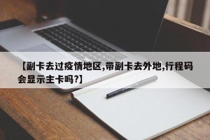 【副卡去过疫情地区,带副卡去外地,行程码会显示主卡吗?】