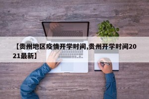 【贵州地区疫情开学时间,贵州开学时间2021最新】