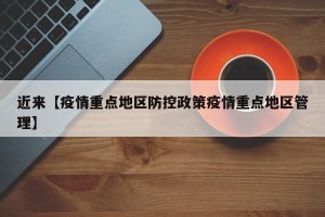 近来【疫情重点地区防控政策疫情重点地区管理】