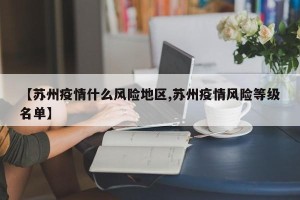【苏州疫情什么风险地区,苏州疫情风险等级名单】