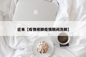 近来【疫情修脚疫情期间洗脚】