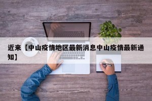 近来【中山疫情地区最新消息中山疫情最新通知】