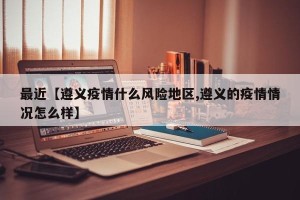 最近【遵义疫情什么风险地区,遵义的疫情情况怎么样】