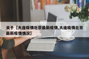关于【大连疫情北京最新疫情,大连疫情北京最新疫情情况】