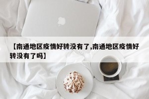 【南通地区疫情好转没有了,南通地区疫情好转没有了吗】