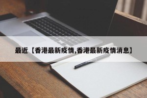 最近【香港最新疫情,香港最新疫情消息】