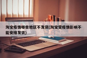 淘宝疫情哪些地区不发货(淘宝受疫情影响不能安排发货)