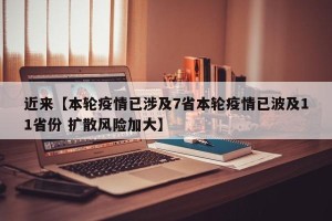 近来【本轮疫情已涉及7省本轮疫情已波及11省份 扩散风险加大】