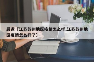 最近【江苏苏州地区疫情怎么样,江苏苏州地区疫情怎么样了】