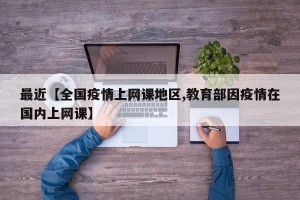 最近【全国疫情上网课地区,教育部因疫情在国内上网课】