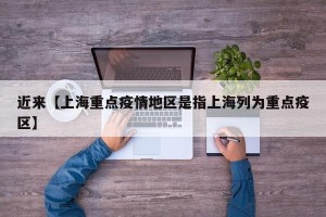 近来【上海重点疫情地区是指上海列为重点疫区】