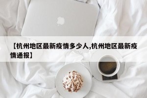 【杭州地区最新疫情多少人,杭州地区最新疫情通报】