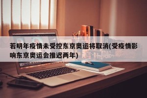 若明年疫情未受控东京奥运将取消(受疫情影响东京奥运会推迟两年)