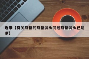 近来【有关疫情的疫情源头问题疫情源头已明晰】