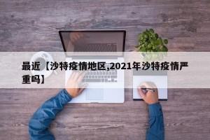最近【沙特疫情地区,2021年沙特疫情严重吗】