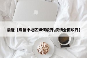最近【疫情中地区如何放开,疫情全面放开】