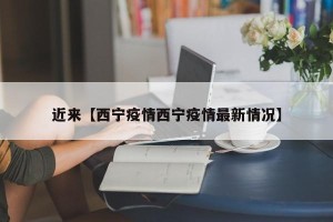 近来【西宁疫情西宁疫情最新情况】