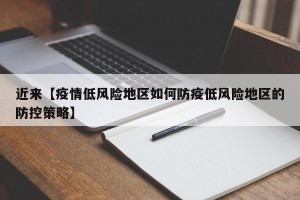近来【疫情低风险地区如何防疫低风险地区的防控策略】