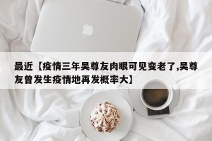 最近【疫情三年吴尊友肉眼可见变老了,吴尊友曾发生疫情地再发概率大】
