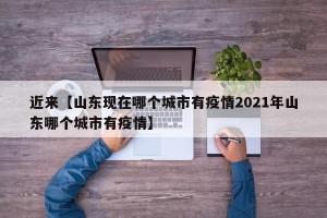 近来【山东现在哪个城市有疫情2021年山东哪个城市有疫情】