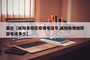 最近【咸阳各地区疫情电话号,咸阳疫情指挥部电话多少】