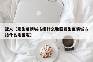 近来【发生疫情城市指什么地区发生疫情城市指什么地区呢】