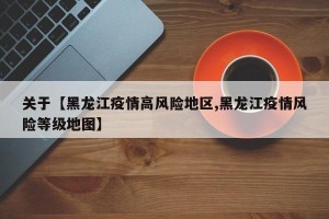 关于【黑龙江疫情高风险地区,黑龙江疫情风险等级地图】