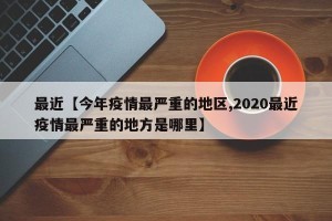 最近【今年疫情最严重的地区,2020最近疫情最严重的地方是哪里】