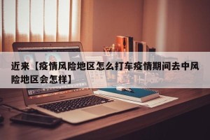 近来【疫情风险地区怎么打车疫情期间去中风险地区会怎样】
