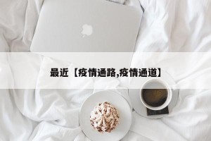 最近【疫情通路,疫情通道】