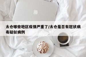太仓哪些地区疫情严重了/太仓是否有冠状病毒疑似病例