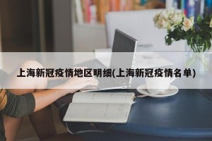 上海新冠疫情地区明细(上海新冠疫情名单)
