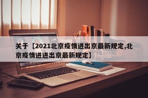 关于【2021北京疫情进出京最新规定,北京疫情进进出京最新规定】