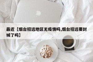 最近【烟台招远地区无疫情吗,烟台招远要封城了吗】