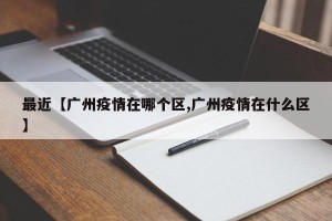 最近【广州疫情在哪个区,广州疫情在什么区】