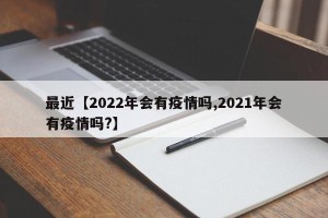 最近【2022年会有疫情吗,2021年会有疫情吗?】