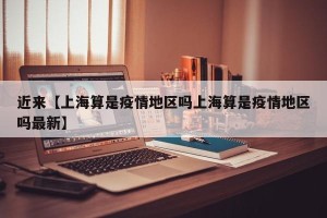 近来【上海算是疫情地区吗上海算是疫情地区吗最新】