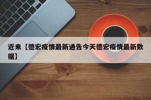 近来【德宏疫情最新通告今天德宏疫情最新数据】