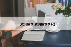 【胶州疫情,胶州疫情情况】