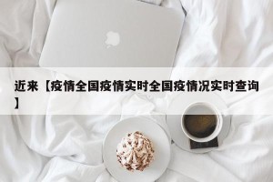 近来【疫情全国疫情实时全国疫情况实时查询】